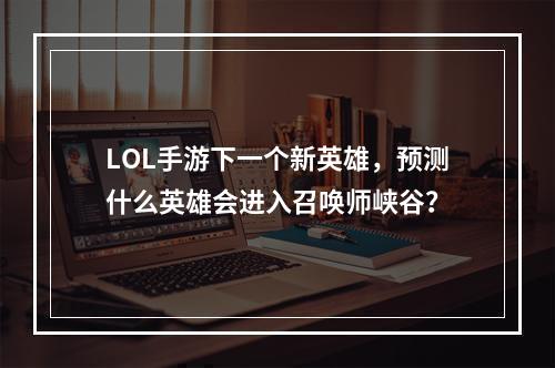 LOL手游下一个新英雄，预测什么英雄会进入召唤师峡谷？