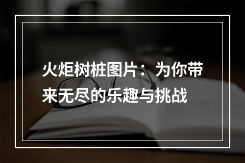 火炬树桩图片：为你带来无尽的乐趣与挑战