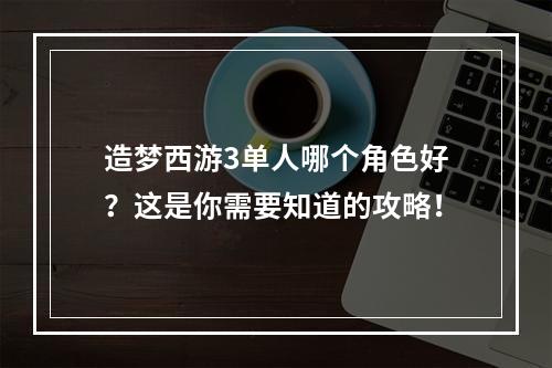 造梦西游3单人哪个角色好？这是你需要知道的攻略！