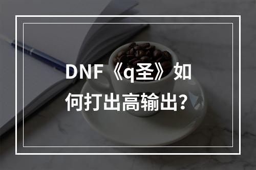 DNF《q圣》如何打出高输出？