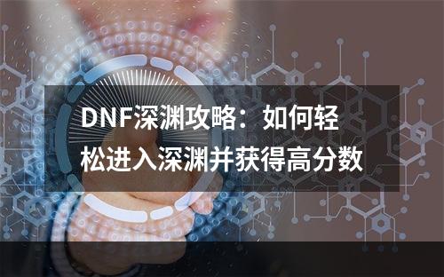 DNF深渊攻略：如何轻松进入深渊并获得高分数