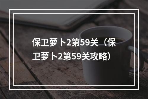 保卫萝卜2第59关（保卫萝卜2第59关攻略）