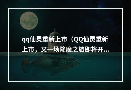 qq仙灵重新上市（QQ仙灵重新上市，又一场降魔之旅即将开启！）