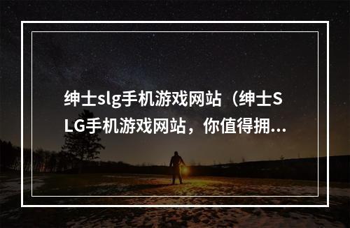 绅士slg手机游戏网站（绅士SLG手机游戏网站，你值得拥有）