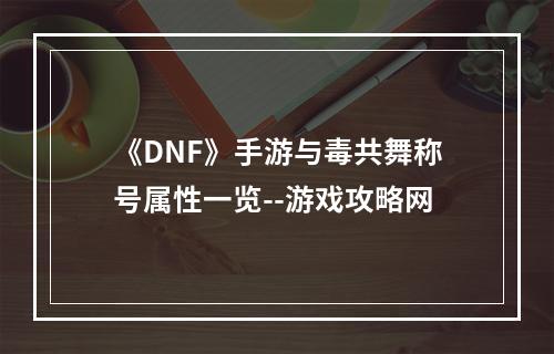 《DNF》手游与毒共舞称号属性一览--游戏攻略网