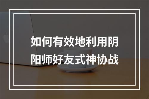 如何有效地利用阴阳师好友式神协战