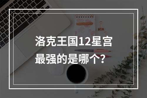 洛克王国12星宫最强的是哪个？