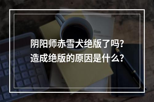 阴阳师赤雪犬绝版了吗？造成绝版的原因是什么？