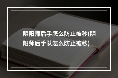 阴阳师后手怎么防止被秒(阴阳师后手队怎么防止被秒)