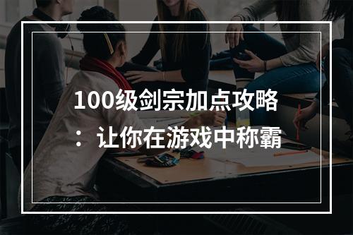 100级剑宗加点攻略：让你在游戏中称霸