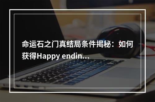 命运石之门真结局条件揭秘：如何获得Happy ending？