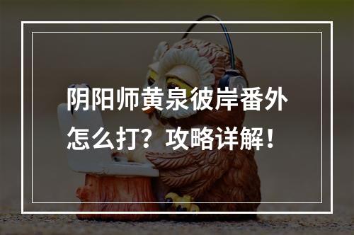 阴阳师黄泉彼岸番外怎么打？攻略详解！