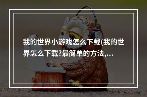 我的世界小游戏怎么下载(我的世界怎么下载?最简单的方法,包教包会)