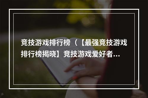 竞技游戏排行榜（【最强竞技游戏排行榜揭晓】竞技游戏爱好者必看！）