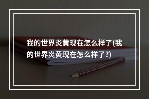 我的世界炎黄现在怎么样了(我的世界炎黄现在怎么样了?)