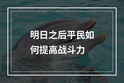 明日之后平民如何提高战斗力