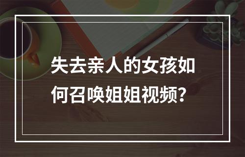 失去亲人的女孩如何召唤姐姐视频？