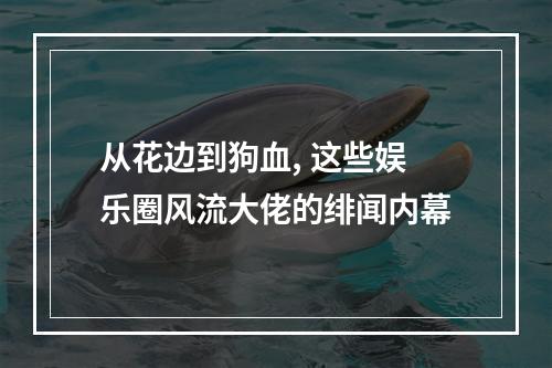 从花边到狗血, 这些娱乐圈风流大佬的绯闻内幕