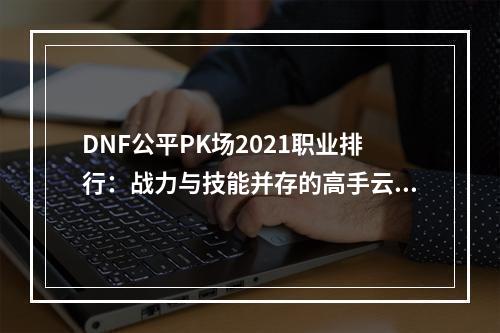 DNF公平PK场2021职业排行：战力与技能并存的高手云集场！