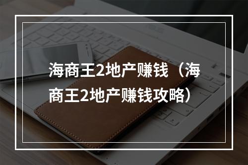 海商王2地产赚钱（海商王2地产赚钱攻略）