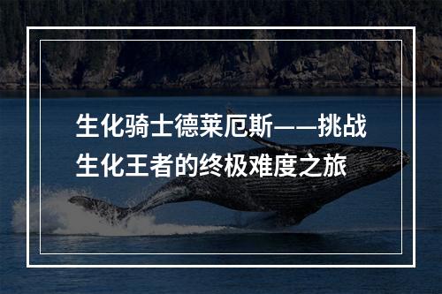 生化骑士德莱厄斯——挑战生化王者的终极难度之旅