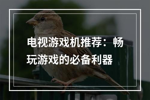 电视游戏机推荐：畅玩游戏的必备利器