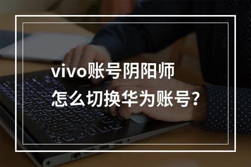 vivo账号阴阳师怎么切换华为账号？