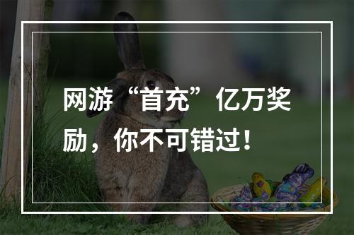 网游“首充”亿万奖励，你不可错过！