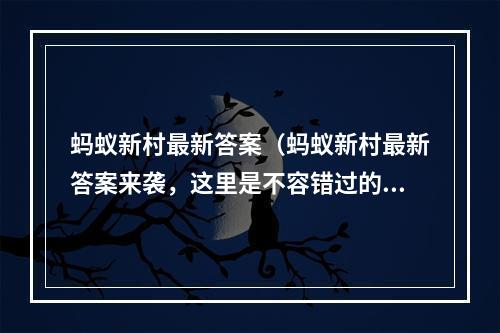 蚂蚁新村最新答案（蚂蚁新村最新答案来袭，这里是不容错过的游戏攻略！）