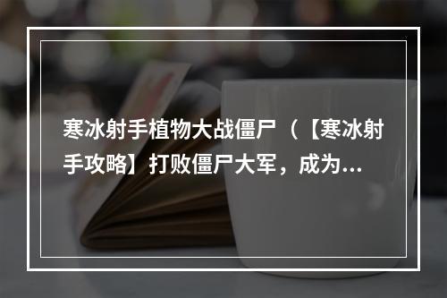 寒冰射手植物大战僵尸（【寒冰射手攻略】打败僵尸大军，成为最强玩家！）