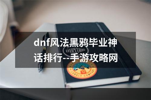 dnf风法黑鸦毕业神话排行--手游攻略网