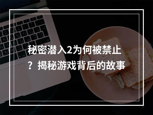 秘密潜入2为何被禁止？揭秘游戏背后的故事