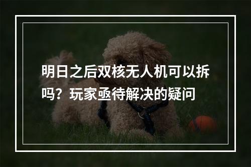 明日之后双核无人机可以拆吗？玩家亟待解决的疑问