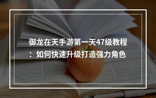 御龙在天手游第一天47级教程：如何快速升级打造强力角色