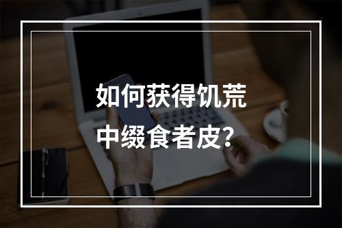 如何获得饥荒中缀食者皮？