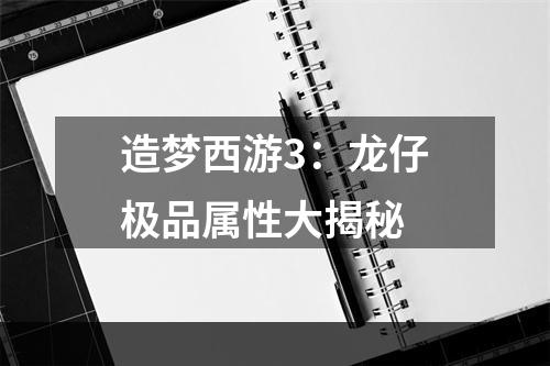 造梦西游3：龙仔极品属性大揭秘