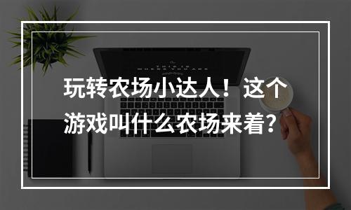 玩转农场小达人！这个游戏叫什么农场来着？