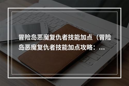 冒险岛恶魔复仇者技能加点（冒险岛恶魔复仇者技能加点攻略：打造最强复仇之力）