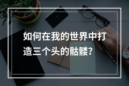 如何在我的世界中打造三个头的骷髅？