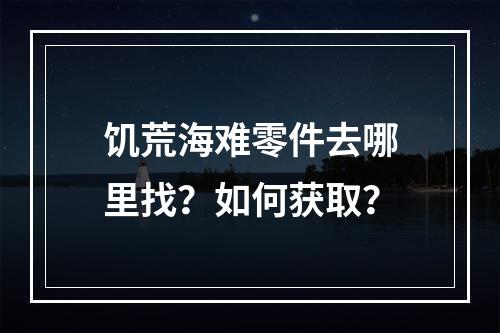 饥荒海难零件去哪里找？如何获取？