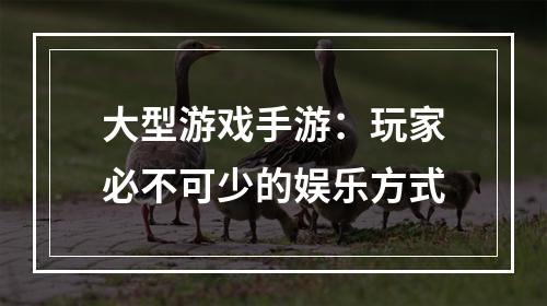 大型游戏手游：玩家必不可少的娱乐方式