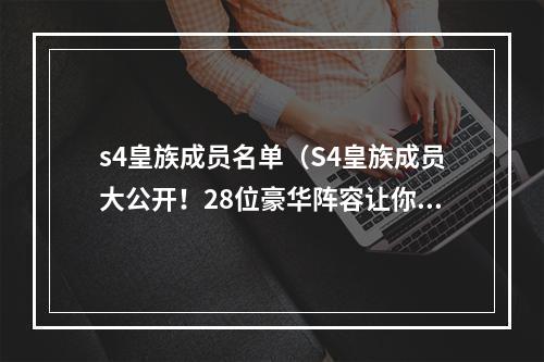 s4皇族成员名单（S4皇族成员大公开！28位豪华阵容让你倍感震撼！）