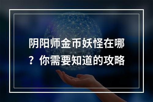 阴阳师金币妖怪在哪？你需要知道的攻略