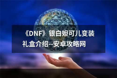 《DNF》银白妲可儿变装礼盒介绍--安卓攻略网