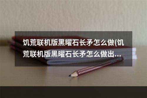 饥荒联机版黑曜石长矛怎么做(饥荒联机版黑曜石长矛怎么做出来的)