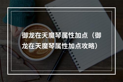 御龙在天魔琴属性加点（御龙在天魔琴属性加点攻略）