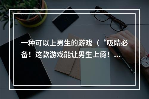 一种可以上男生的游戏（“吸睛必备！这款游戏能让男生上瘾！”）