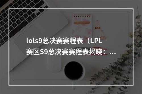 lols9总决赛赛程表（LPL赛区S9总决赛赛程表揭晓：谁将在这个全新的赛季荣耀成为王者？）