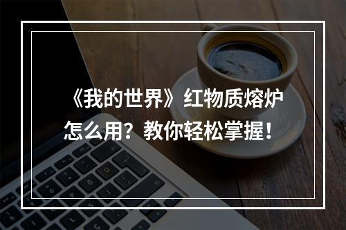 《我的世界》红物质熔炉怎么用？教你轻松掌握！