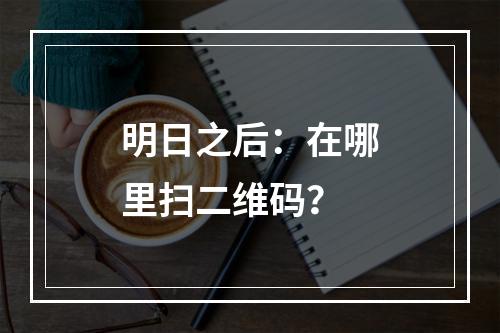 明日之后：在哪里扫二维码？